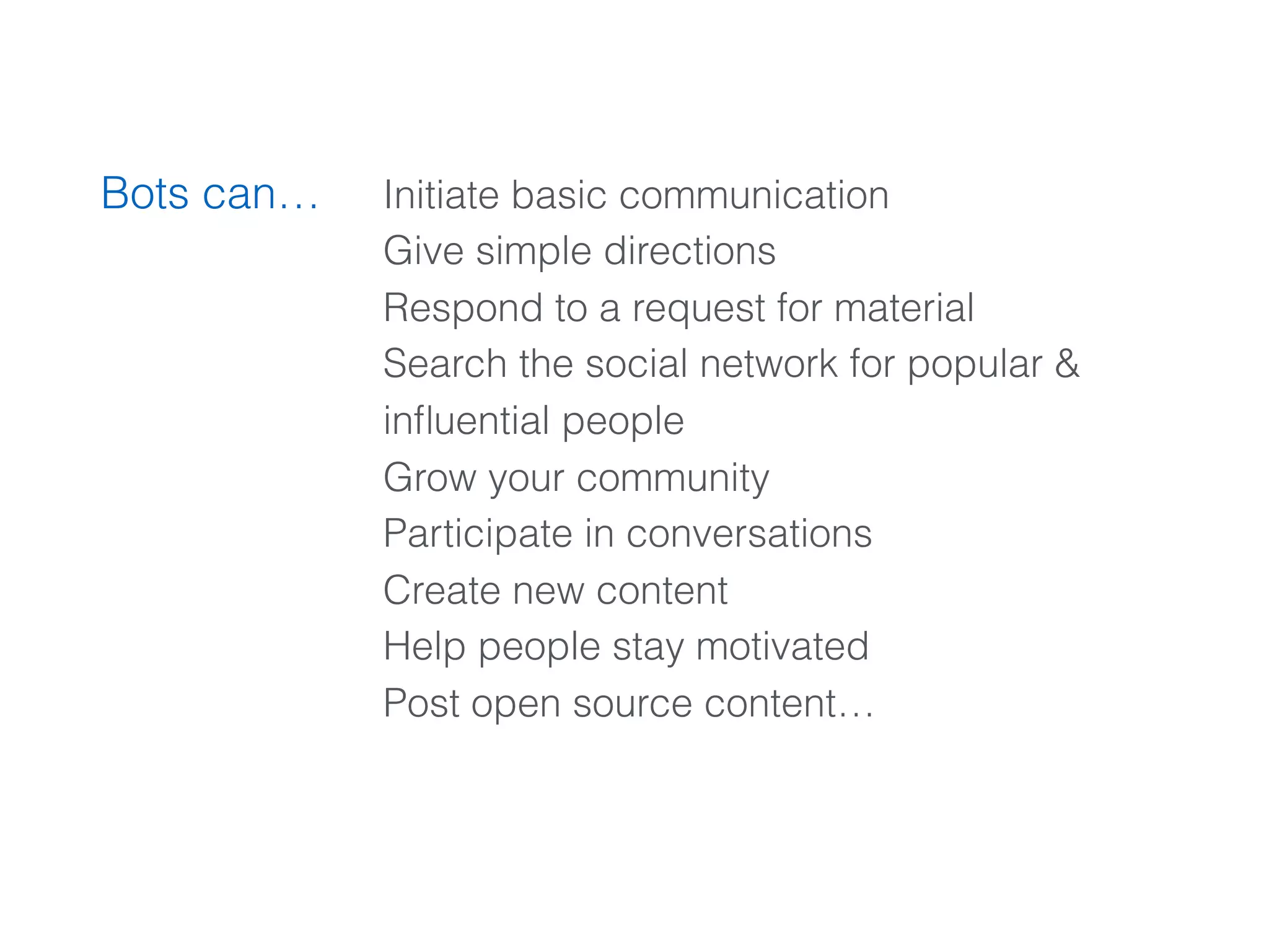 Initiate basic communication
Give simple directions
Respond to a request for material
Search the social network for popular &
inﬂuential people
Grow your community
Participate in conversations
Create new content
Help people stay motivated
Post open source content…
Bots can…
 