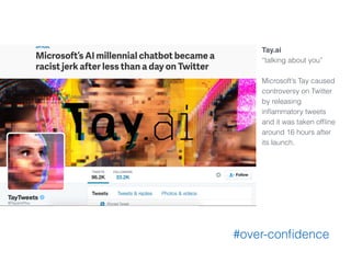Tay.ai
“talking about you”
Microsoft’s Tay caused
controversy on Twitter
by releasing
inﬂammatory tweets
and it was taken ofﬂine
around 16 hours after
its launch.
#over-conﬁdence
 