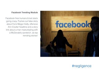 Facebook Trending Module
Facebook ﬁres humans & bot starts
going crazy. Pushes out false story
about Fox’s Megyn Kelly, offensive
Ann Coulter headline and a story
link about a man masturbating with
a McDonald’s sandwich, as top
trending stories!
#negligence
 