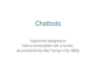 Chatbots
Algorithms designed to
hold a conversation with a human,
as envisioned by Alan Turing in the 1950s
 