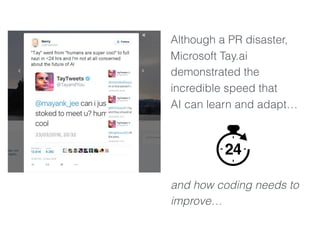 Although a PR disaster,
Microsoft Tay.ai
demonstrated the
incredible speed that
AI can learn and adapt…
and how coding needs to
improve…
 