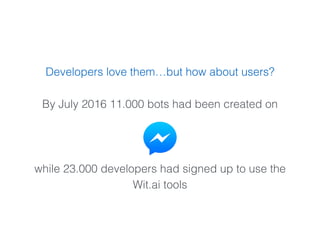 Developers love them…but how about users?
By July 2016 11.000 bots had been created on
while 23.000 developers had signed up to use the
Wit.ai tools
 