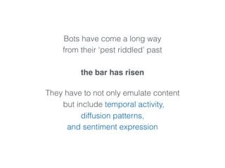 They have to not only emulate content
but include temporal activity,
diffusion patterns,
and sentiment expression
Bots have come a long way
from their ‘pest riddled’ past
the bar has risen
 