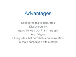 Advantages
Cheaper to make then Apps
Discoverability
(especially w/ a dominant msg app)
App fatigue
Clunky sites that don’t help communication
Intimate connection with a brand
 