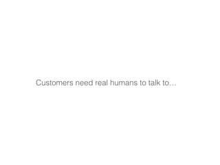Customers need real humans to talk to…
 