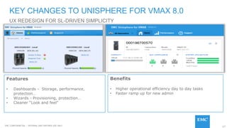 127EMC CONFIDENETIAL – INTERNAL AND PARTNER USE ONLY
UX REDESIGN FOR SL-DRIVEN SIMPLICITY
KEY CHANGES TO UNISPHERE FOR VMAX 8.0
Benefits
• Higher operational efficiency day to day tasks
• Faster ramp up for new admin
Features
• Dashboards - Storage, performance,
protection…
• Wizards - Provisioning, protection…
• Cleaner “Look and feel”
 