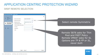 101EMC CONFIDENETIAL – INTERNAL AND PARTNER USE ONLY
SRDF REMOTE SELECTION
APPLICATION CENTRIC PROTECTION WIZARD
Select remote Symmetrix
Remote 5876 asks for Thin
Pool and FAST Policy
Remote VMAX3 asks for SL
Options are TP & FP or SL,
never both
 