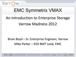 An Introduction to Enterprise Storage
Varrow Madness 2012
Brian Boyd – Sr. Enterprise Engineer, Varrow
Mike Parker – ESD BMT Lead, EMC
EMC Symmetrix VMAX
 