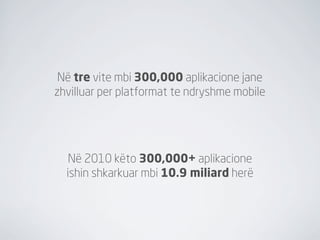 Në tre vite mbi 300,000 aplikacione jane
zhvilluar per platformat te ndryshme mobile




   Në 2010 këto 300,000+ aplikacione
  ishin shkarkuar mbi 10.9 miliard herë
 