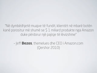 "Në dymbëdhjetë muajve të fundit, klientët në mbarë botën
kanë porositur më shumë se $ 1 miliard produkte nga Amazon
           duke përdorur një pajisje të lëvizshme"

      – Jeﬀ Bezos, themelues dhe CEO i Amazon.com
                     (Qershor 2010)
 