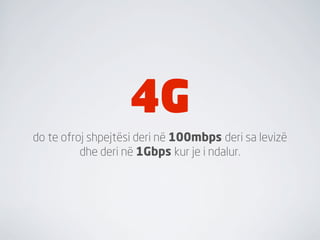 4G
do te ofroj shpejtësi deri në 100mbps deri sa levizë
          dhe deri në 1Gbps kur je i ndalur.
 
