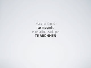 Por çfar thonë
    te moçmit
e kesaj industrie per
  TE ARDHMEN
 