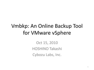 Vmbkp: An Online Backup Tool
   for VMware vSphere
          Oct 15, 2010
        HOSHINO Takashi
        Cybozu Labs, Inc.

                               1
 