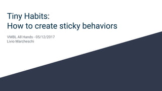 Tiny Habits:
How to create sticky behaviors
VMBL All Hands - 05/12/2017
Livio Marcheschi
 