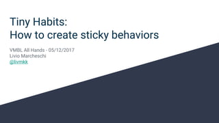 Tiny Habits:
How to create sticky behaviors
VMBL All Hands - 05/12/2017
Livio Marcheschi
@livmkk
 