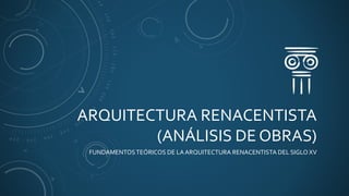 ARQUITECTURA RENACENTISTA
(ANÁLISIS DE OBRAS)
FUNDAMENTOSTEÓRICOS DE LA ARQUITECTURA RENACENTISTA DEL SIGLO XV
 