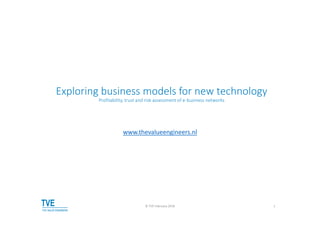Exploring business models for new technology
Profitability, trust and risk assessment of e‐business networks
www.thevalueengineers.nl
© TVE February 2018 1
 