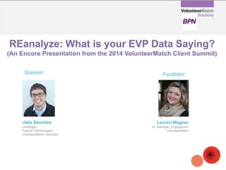 REanalyze: What is your EVP Data Saying? (An Encore Presentation from the 2014 VolunteerMatch Client Summit) 
Jake Sanches 
Leverager 
Palantir Technologies 
VolunteerMatch Volunteer 
Speaker: 
Facilitator: 
Lauren Wagner 
Sr. Manager, Engagement 
VolunteerMatch  