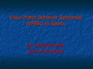 Visuo Motor Behavior Rehearsal (VMBR) in Sports DR. SRILEKHA SAHA Sports Psychologist 