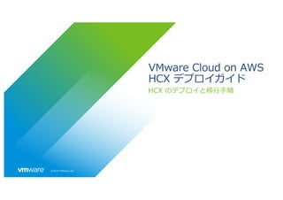 ©2019 VMware, Inc.
VMware Cloud on AWS
HCX デプロイガイド
HCX のデプロイと移⾏⼿順
 