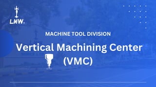 Vertical Machining Center
(VMC)
MACHINE TOOL DIVISION
 