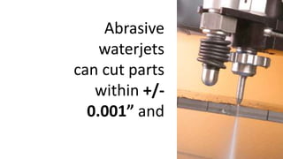 Abrasive
waterjets
can cut parts
within +/-
0.001” and
 