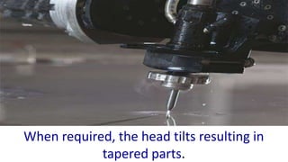 When required, the head tilts resulting in
tapered parts.
 