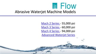 Abrasive Waterjet Machine Models
Mach 2 Series - 55,000 psi
Mach 3 Series - 60,000 psi
Mach 4 Series - 94,000 psi
Advanced Waterjet Series
 