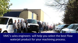 VMC’s sales engineers will help you select the best Flow
waterjet product for your machining process.
 