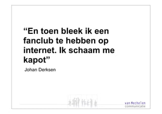 “En toen bleek ik een
fanclub te hebben op
internet. Ik schaam me
kapot”
Johan Derksen
 