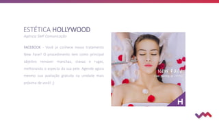 ESTÉTICA HOLLYWOOD
Agência SMF Comunicação
FACEBOOK - Você já conhece nosso tratamento
New Face? O procedimento tem como principal
objetivo remover manchas, cravos e rugas,
melhorando o aspecto da sua pele. Agende agora
mesmo sua avaliação gratuita na unidade mais
próxima de você! ;)
 