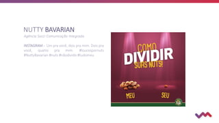 NUTTY BAVARIAN
Agência Socci Comunicação Integrada
INSTAGRAM - Um pra você, dois pra mim. Dois pra
você, quatro pra mim. #loucospornuts
#NuttyBavarian #nuts #nãodivido #tudomeu
 