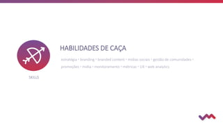 HABILIDADES DE CAÇA
estratégia  branding  branded content  mídias sociais  gestão de comunidades 
promoções  mídia  monitoramento  métricas  UX  web analytics
SKILLS
 