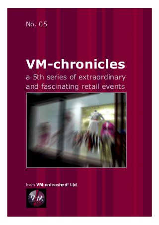 No. 05




VM-chronicles
a 5th series of extraordinary
and fascinating retail events




from VM-unleashed! Ltd
 