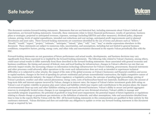 Safe harbor
2
This document contains forward-looking statements. Statements that are not historical fact, including statements about Vulcan's beliefs and
expectations, are forward-looking statements. Generally, these statements relate to future financial performance, results of operations, business
plans or strategies, projected or anticipated revenues, expenses, earnings (including EBITDA and other measures), dividend policy, shipment
volumes, pricing, levels of capital expenditures, intended cost reductions and cost savings, anticipated profit improvements and/or planned
divestitures and asset sales. These forward-looking statements are sometimes identified by the use of terms and phrases such as "believe,"
"should," "would," "expect," "project," "estimate," "anticipate," "intend," "plan," "will," "can," "may" or similar expressions elsewhere in this
document. These statements are subject to numerous risks, uncertainties, and assumptions, including but not limited to general business
conditions, competitive factors, pricing, energy costs, and other risks and uncertainties discussed in the reports Vulcan periodically files with the
SEC.
Forward-looking statements are not guarantees of future performance and actual results, developments, and business decisions may vary
significantly from those expressed in or implied by the forward-looking statements. The following risks related to Vulcan's business, among others,
could cause actual results to differ materially from those described in the forward-looking statements: those associated with general economic and
business conditions; the timing and amount of federal, state and local funding for infrastructure; changes in Vulcan’s effective tax rate that can
adversely impact results; the increasing reliance on information technology infrastructure for Vulcan’s ticketing, procurement, financial statements
and other processes could adversely affect operations in the event such infrastructure does not work as intended or experiences technical
difficulties or is subjected to cyber attacks; the impact of the state of the global economy on Vulcan’s businesses and financial condition and access
to capital markets; changes in the level of spending for private residential and private nonresidential construction; the highly competitive nature of
the construction materials industry; the impact of future regulatory or legislative actions; the outcome of pending legal proceedings; pricing of
Vulcan's products; weather and other natural phenomena; energy costs; costs of hydrocarbon-based raw materials; healthcare costs; the amount of
long-term debt and interest expense incurred by Vulcan; changes in interest rates; the impact of Vulcan's below investment grade debt rating on
Vulcan's cost of capital; volatility in pension plan asset values and liabilities which may require cash contributions to the pension plans; the impact
of environmental clean-up costs and other liabilities relating to previously divested businesses; Vulcan's ability to secure and permit aggregates
reserves in strategically located areas; changes in our management team and our new divisional structure; Vulcan's ability to manage and
successfully integrate acquisitions; the potential of goodwill or long-lived asset impairment; the potential impact of future legislation or regulations
relating to climate change or greenhouse gas emissions or the definition of minerals; and other assumptions, risks and uncertainties detailed from
time to time in the reports filed by Vulcan with the SEC. All forward-looking statements in this communication are qualified in their entirety by this
cautionary statement. Vulcan disclaims and does not undertake any obligation to update or revise any forward-looking statement in this document
except as required by law.
 