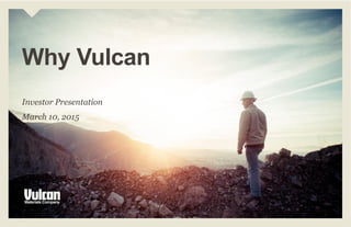 Investor Presentation
March 10, 2015
Why Vulcan
 