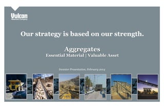 Our strategy is based on our strength.
Aggregates
Essential Material | Valuable Asset
Investor Presentation, February 2014
 