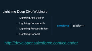 http://developer.salesforce.com/calendar
• Lightning App Builder
• Lightning Components
• Lightning Process Builder
• Lightning Connect
Lightning Deep Dive Webinars
 