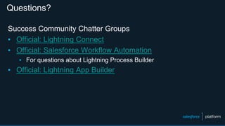 Questions?
Success Community Chatter Groups
▪ Official: Lightning Connect
▪ Official: Salesforce Workflow Automation
▪ For questions about Lightning Process Builder
▪ Official: Lightning App Builder
 