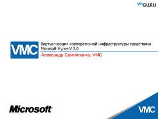 Виртуализация корпоративной инфраструктуры средствами Microsoft Hyper-V 2.0 Александр Самойленко,  VMC 