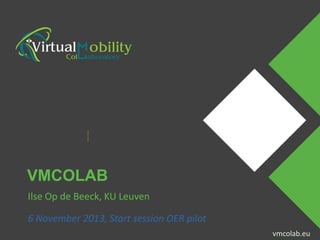 VMCOLAB
Ilse Op de Beeck, KU Leuven

6 November Event Name
Presenter Name 2013, Start session

OER pilot
vmcolab.eu

vmcolab.eu

 