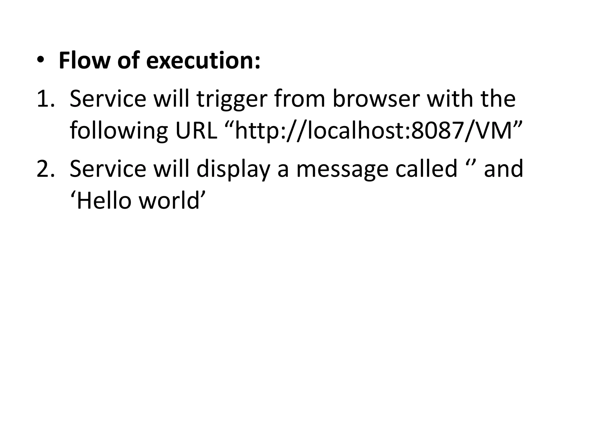 • Flow of execution:
1. Service will trigger from browser with the
following URL “http://localhost:8087/VM”
2. Service will display a message called ‘’ and
‘Hello world’
 
