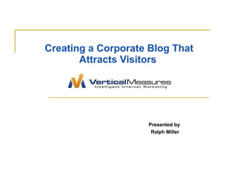 Creating a Corporate Blog That Attracts Visitors   Presented by  Ralph Miller 