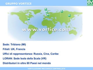 VENTILAZIONE MECCANICA CONTROLLATA
Sede: Tribiano (MI)
Filiali: UK, Francia
Uffici di rappresentanza: Russia, Cina, Caribe
LORAN: Sede Isola della Scala (VR)
Distributori in oltre 80 Paesi nel mondo
GRUPPO VORTICE
 