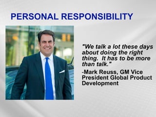 PERSONAL RESPONSIBILITY 
"We talk a lot these days about doing the right thing. It has to be more than talk." 
-Mark Reuss, GM Vice President Global Product Development 
 