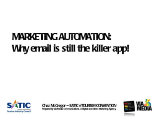MARKETING AUTOMATION:
W email is still the killer app!
 hy




        Chaz McGregor – SATIC eTOURISM CONVENTION
        Prepared by Via Media Communications. A Digital and Direct Marketing Agency.
 