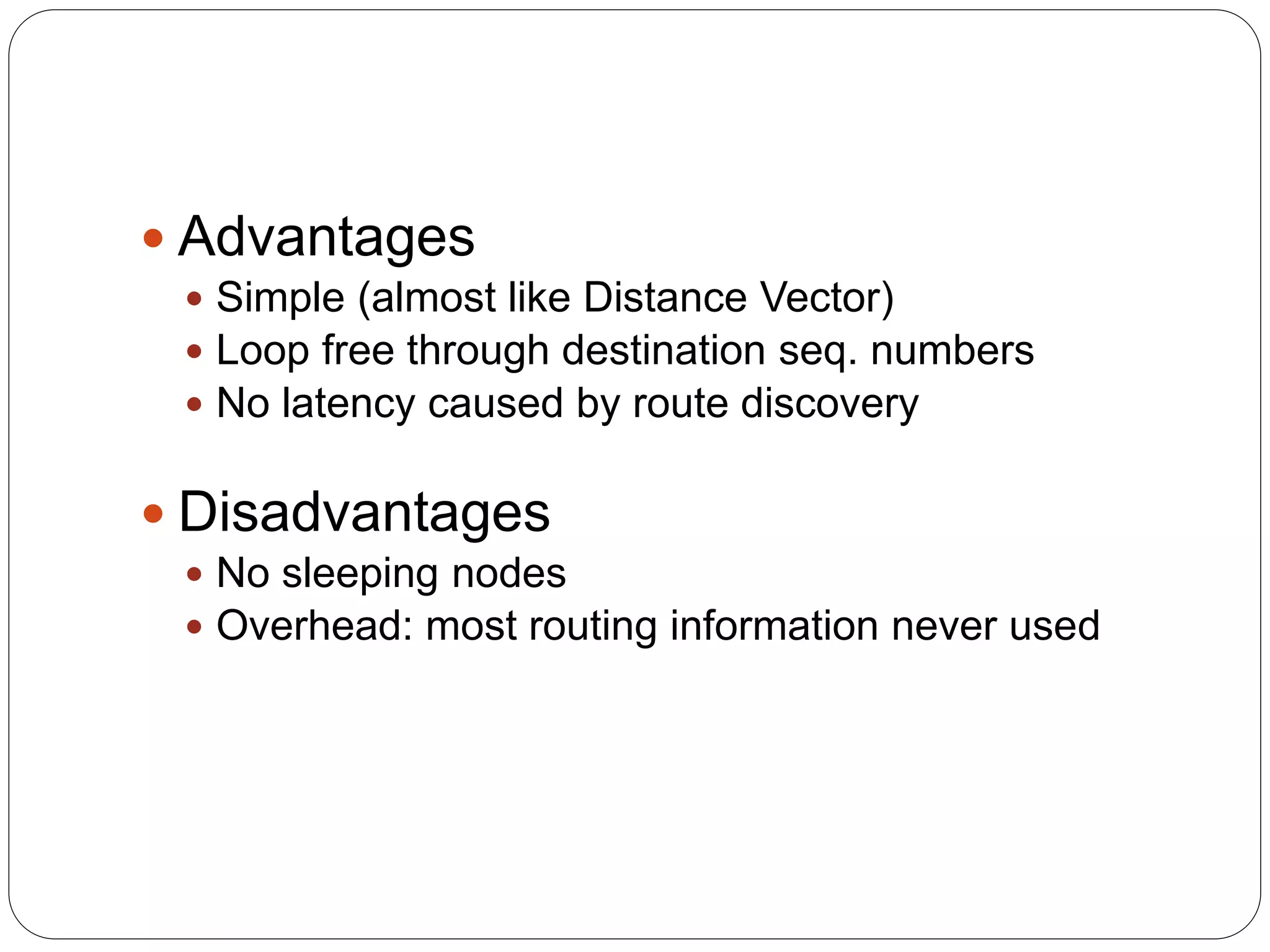  Advantages
 Simple (almost like Distance Vector)
 Loop free through destination seq. numbers
 No latency caused by route discovery
 Disadvantages
 No sleeping nodes
 Overhead: most routing information never used
 