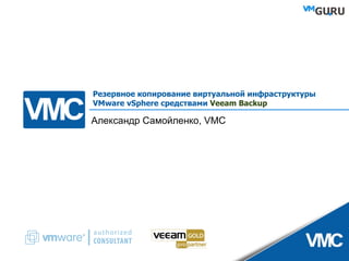 Резервное копирование виртуальной инфраструктуры VMware vSphere средствами  Veeam Backup Александр Самойленко,  VMC 
