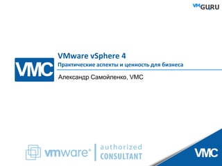 VMware vSphere 4
Практические аспекты и ценность для бизнеса

Александр Самойленко, VMC
 