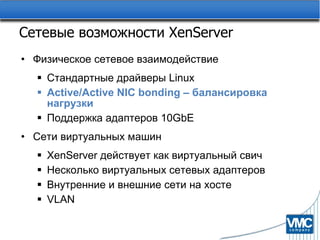 Сетевые возможности  XenServer Физическое сетевое взаимодействие Стандартные драйверы  Linux Active/Active NIC bonding –  балансировка нагрузки Поддержка   адаптеров  10GbE Сети виртуальных машин XenServer  действует как виртуальный свич Несколько виртуальных сетевых адаптеров Внутренние и внешние сети на хосте VLAN 